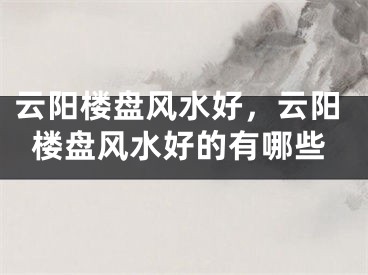 云阳楼盘风水好，云阳楼盘风水好的有哪些