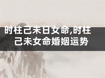 时柱己未日女命,时柱己未女命婚姻运势