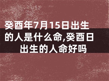 癸酉年7月15日出生的人是什么命,癸酉日出生的人命好吗