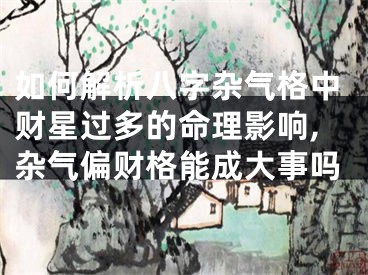 如何解析八字杂气格中财星过多的命理影响,杂气偏财格能成大事吗