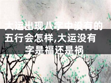 大运出现八字中没有的五行会怎样,大运没有字是福还是祸
