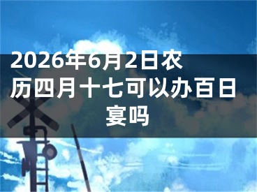 2026年6月2日农历四月十七可以办百日宴吗