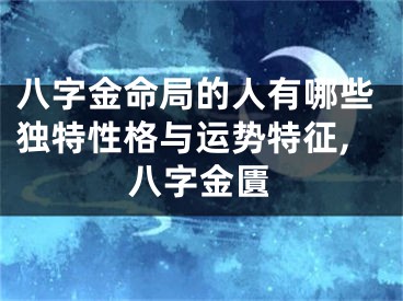 八字金命局的人有哪些独特性格与运势特征,八字金匱