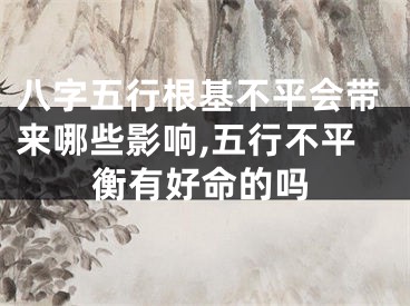 八字五行根基不平会带来哪些影响,五行不平衡有好命的吗