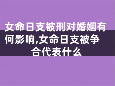 女命日支被刑对婚姻有何影响,女命日支被争合代表什么