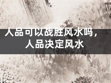 人品可以战胜风水吗,人品决定风水