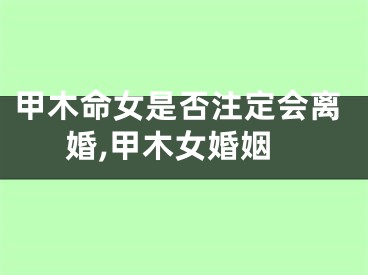 甲木命女是否注定会离婚,甲木女婚姻