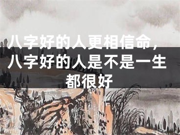 八字好的人更相信命，八字好的人是不是一生都很好