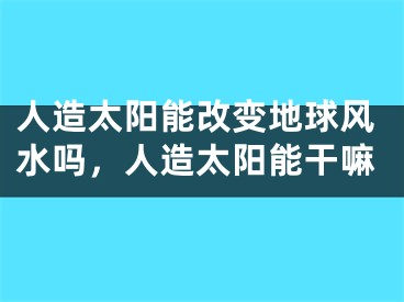 人造太阳能改变地球风水吗，人造太阳能干嘛