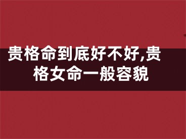 贵格命到底好不好,贵格女命一般容貌