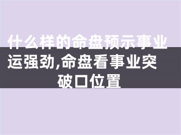 什么样的命盘预示事业运强劲,命盘看事业突破口位置
