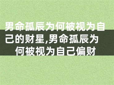 男命孤辰为何被视为自己的财星,男命孤辰为何被视为自己偏财