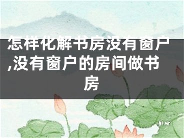 怎样化解书房没有窗户,没有窗户的房间做书房