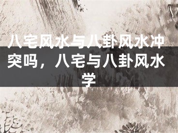 八宅风水与八卦风水冲突吗，八宅与八卦风水学