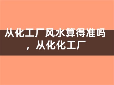 从化工厂风水算得准吗，从化化工厂