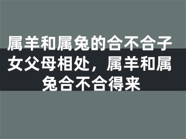 属羊和属兔的合不合子女父母相处，属羊和属兔合不合得来