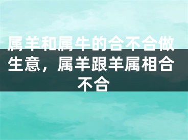 属羊和属牛的合不合做生意,属羊跟羊属相合不合