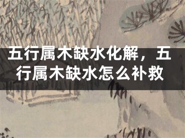 五行属木缺水化解，五行属木缺水怎么补救