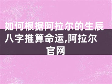 如何根据阿拉尔的生辰八字推算命运,阿拉尔官网