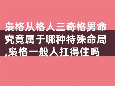 枭格从格人三奇格男命究竟属于哪种特殊命局,枭格一般人扛得住吗