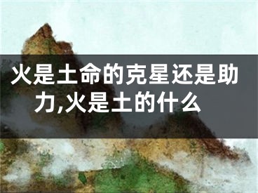火是土命的克星还是助力,火是土的什么