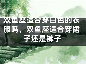 双鱼座适合穿白色的衣服吗，双鱼座适合穿裙子还是裤子