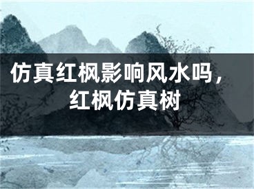 仿真红枫影响风水吗，红枫仿真树