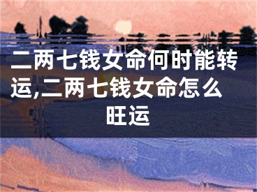 二两七钱女命何时能转运,二两七钱女命怎么旺运