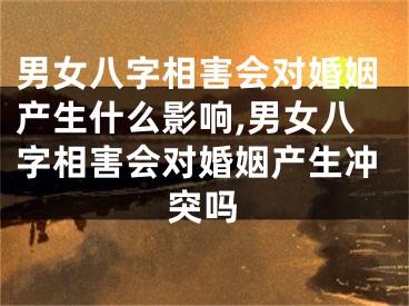 男女八字相害会对婚姻产生什么影响,男女八字相害会对婚姻产生冲突吗