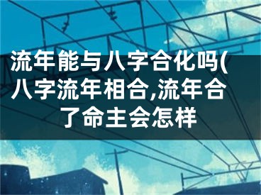 流年能与八字合化吗(八字流年相合,流年合了命主会怎样