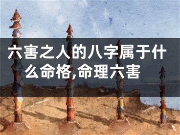 六害之人的八字属于什么命格,命理六害