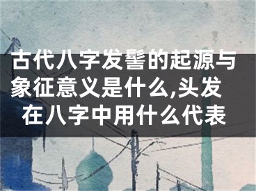 古代八字发髻的起源与象征意义是什么,头发在八字中用什么代表