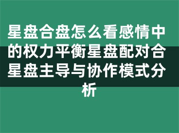 星盘合盘怎么看感情中的权力平衡星盘配对合星盘主导与协作模式分析