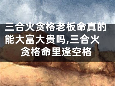三合火贪格老板命真的能大富大贵吗,三合火贪格命里逢空格
