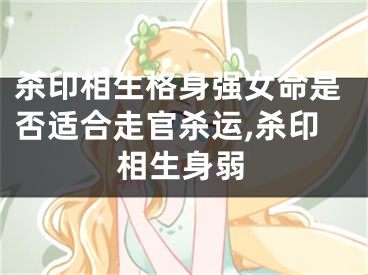 杀印相生格身强女命是否适合走官杀运,杀印相生身弱