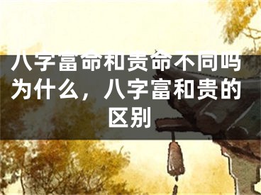 八字富命和贵命不同吗为什么，八字富和贵的区别