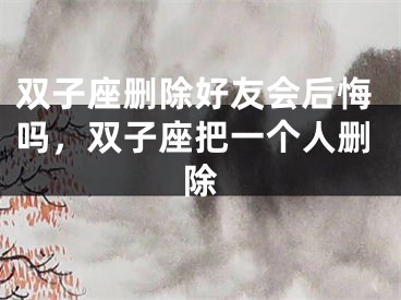 双子座删除好友会后悔吗，双子座把一个人删除