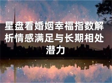 星盘看婚姻幸福指数解析情感满足与长期相处潜力