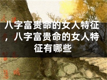 八字富贵命的女人特征，八字富贵命的女人特征有哪些