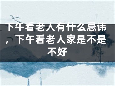 下午看老人有什么忌讳，下午看老人家是不是不好