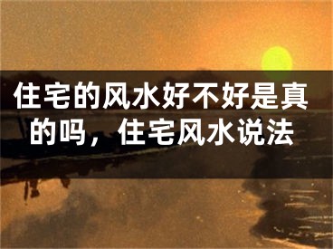 住宅的风水好不好是真的吗，住宅风水说法