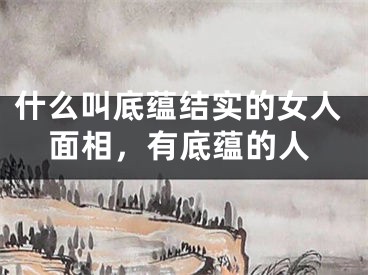 什么叫底蕴结实的女人面相，有底蕴的人