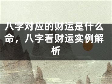 八字对应的财运是什么命，八字看财运实例解析