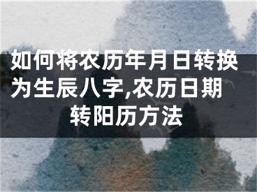 如何将农历年月日转换为生辰八字,农历日期转阳历方法
