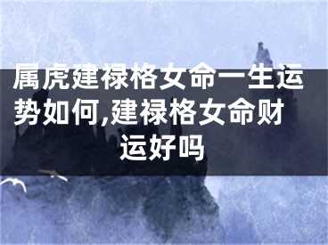 属虎建禄格女命一生运势如何,建禄格女命财运好吗