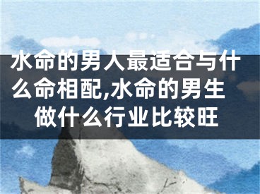 水命的男人最适合与什么命相配,水命的男生做什么行业比较旺