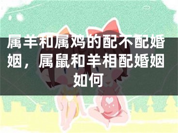 属羊和属鸡的配不配婚姻，属鼠和羊相配婚姻如何