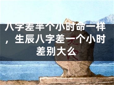 八字差半个小时命一样，生辰八字差一个小时差别大么