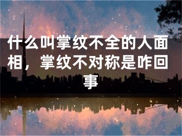 什么叫掌纹不全的人面相，掌纹不对称是咋回事