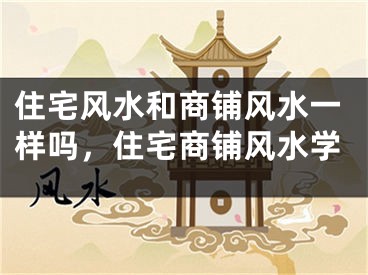 住宅风水和商铺风水一样吗，住宅商铺风水学